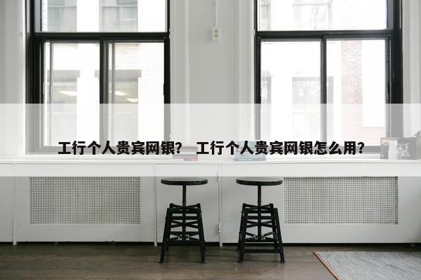工行个人贵宾网银？ 工行个人贵宾网银怎么用？