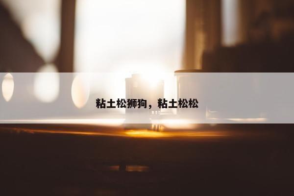 粘土松狮狗，粘土松松