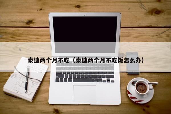 泰迪两个月不吃（泰迪两个月不吃饭怎么办）