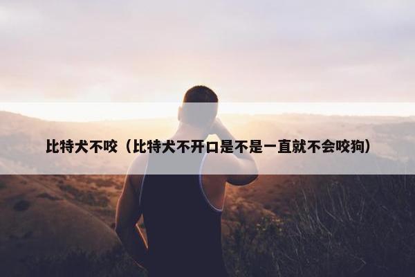 比特犬不咬（比特犬不开口是不是一直就不会咬狗）
