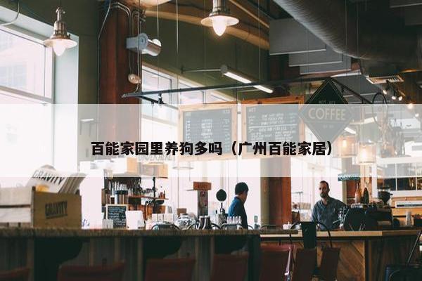 百能家园里养狗多吗（广州百能家居）
