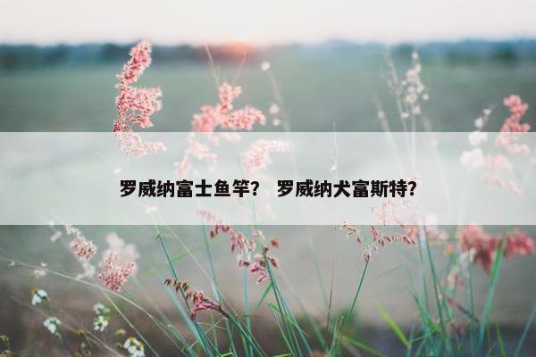 罗威纳富士鱼竿？ 罗威纳犬富斯特？