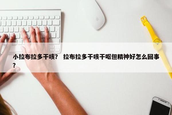 小拉布拉多干咳？ 拉布拉多干咳干呕但精神好怎么回事？