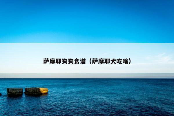 萨摩耶狗狗食谱（萨摩耶犬吃啥）