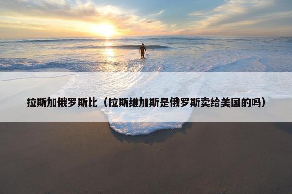 拉斯加俄罗斯比（拉斯维加斯是俄罗斯卖给美国的吗）