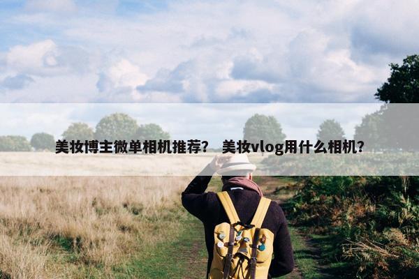 美妆博主微单相机推荐？ 美妆vlog用什么相机？