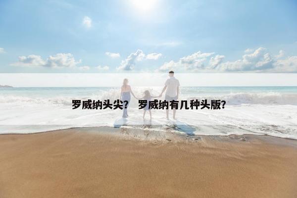 罗威纳头尖？ 罗威纳有几种头版？