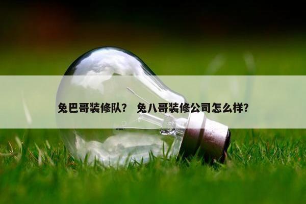 兔巴哥装修队？ 兔八哥装修公司怎么样？