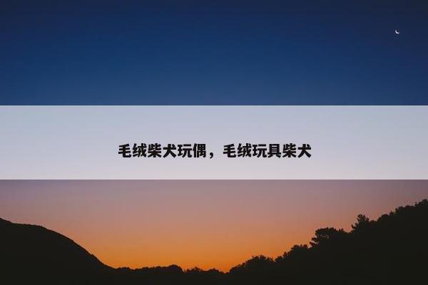毛绒柴犬玩偶，毛绒玩具柴犬