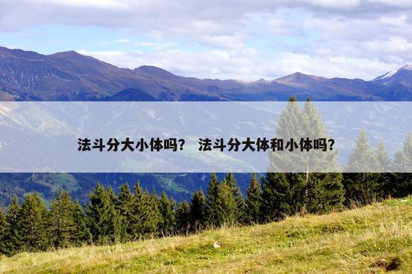 法斗分大小体吗？ 法斗分大体和小体吗？