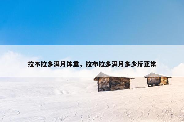 拉不拉多满月体重，拉布拉多满月多少斤正常