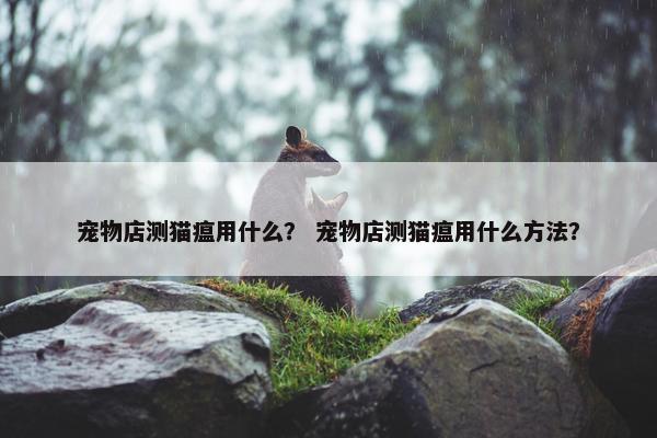 宠物店测猫瘟用什么？ 宠物店测猫瘟用什么方法？