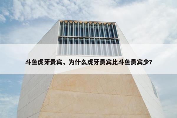 斗鱼虎牙贵宾，为什么虎牙贵宾比斗鱼贵宾少?