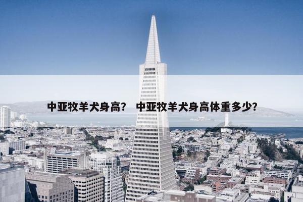 中亚牧羊犬身高？ 中亚牧羊犬身高体重多少？