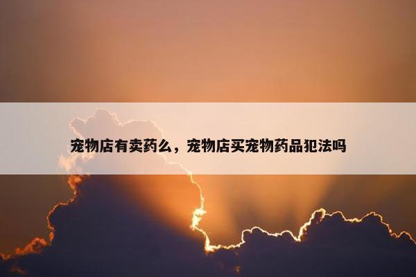 宠物店有卖药么，宠物店买宠物药品犯法吗