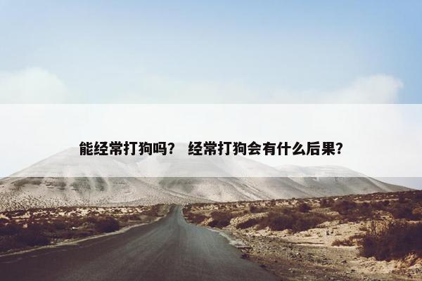 能经常打狗吗？ 经常打狗会有什么后果？