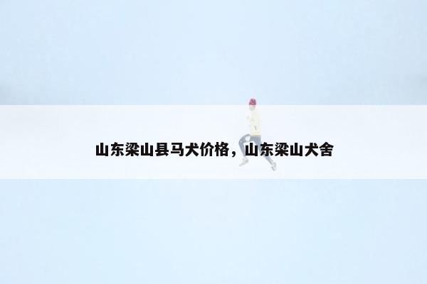 山东梁山县马犬价格，山东梁山犬舍