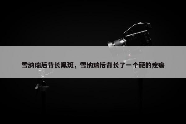 雪纳瑞后背长黑斑，雪纳瑞后背长了一个硬的疙瘩