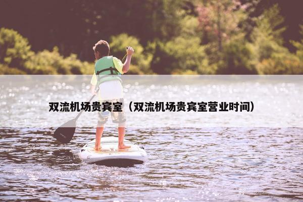 双流机场贵宾室（双流机场贵宾室营业时间）