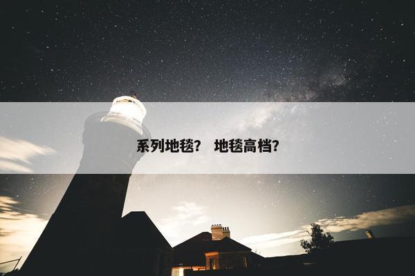 系列地毯？ 地毯高档？