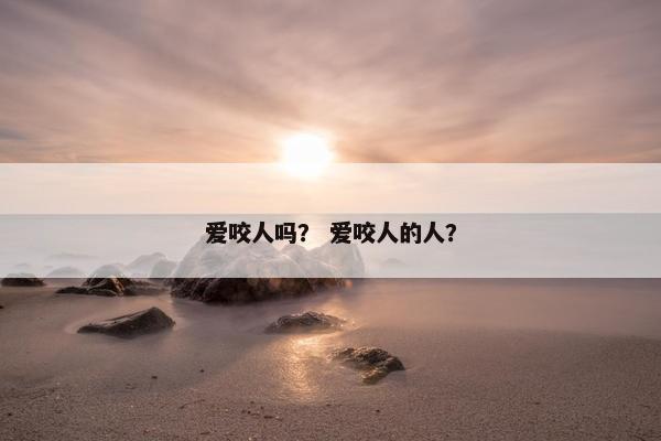 爱咬人吗？ 爱咬人的人？