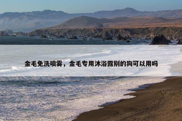 金毛免洗喷雾，金毛专用沐浴露别的狗可以用吗