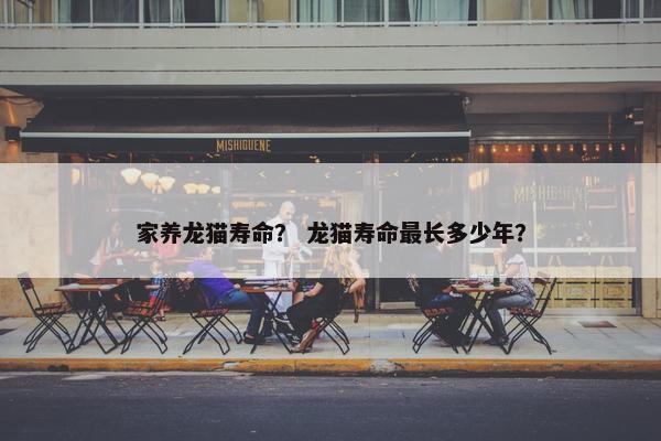 家养龙猫寿命？ 龙猫寿命最长多少年？