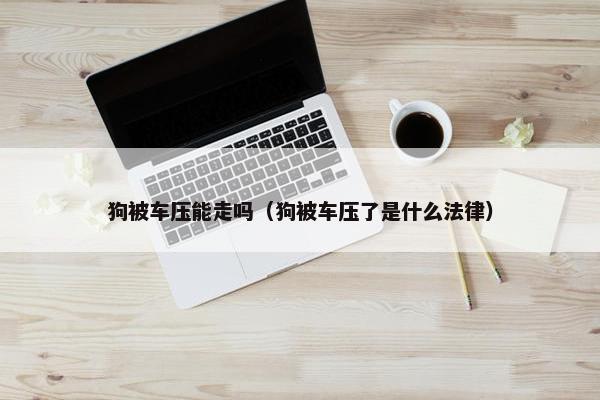 狗被车压能走吗（狗被车压了是什么法律）