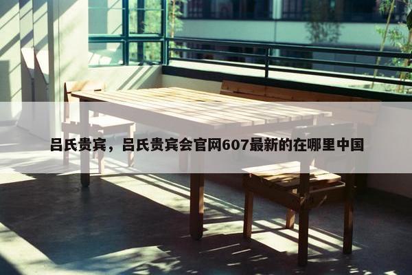 吕氏贵宾，吕氏贵宾会官网607最新的在哪里中国