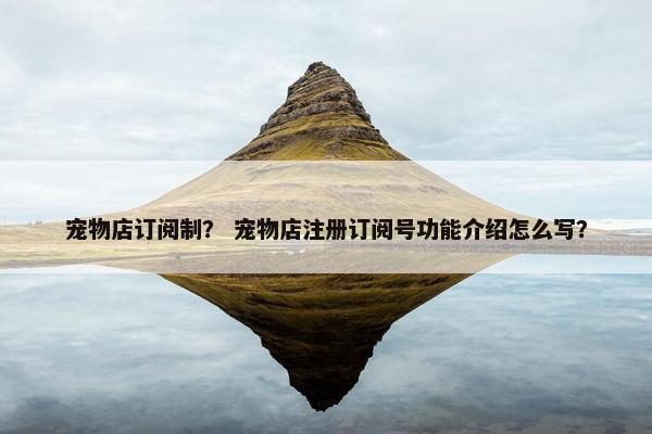 宠物店订阅制？ 宠物店注册订阅号功能介绍怎么写？