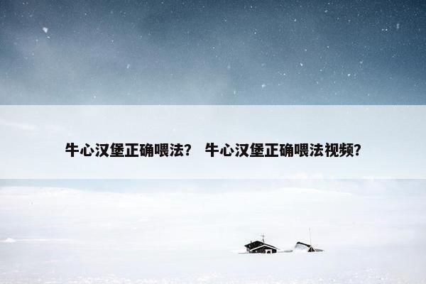 牛心汉堡正确喂法？ 牛心汉堡正确喂法视频？