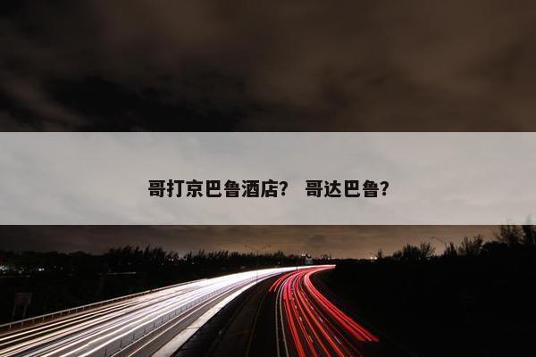 哥打京巴鲁酒店？ 哥达巴鲁？