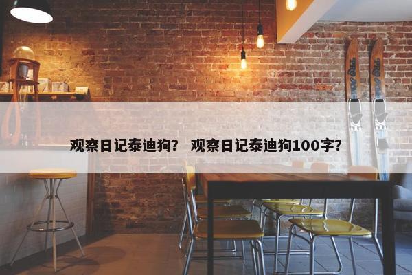 观察日记泰迪狗？ 观察日记泰迪狗100字？