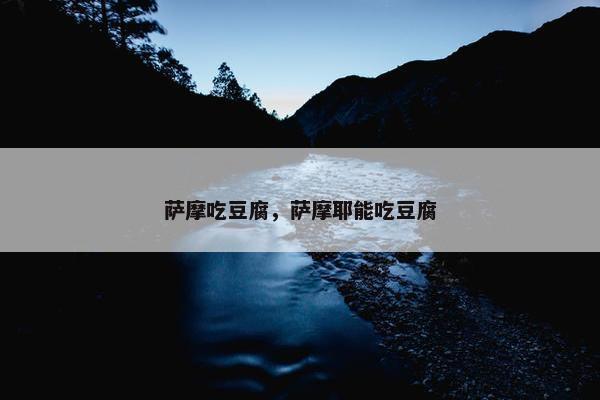 萨摩吃豆腐，萨摩耶能吃豆腐