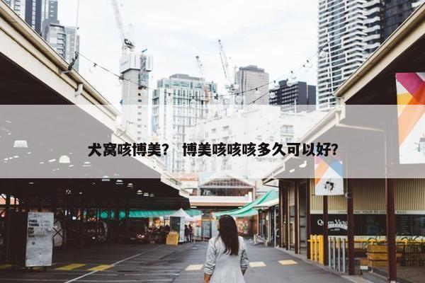 犬窝咳博美？ 博美咳咳咳多久可以好？