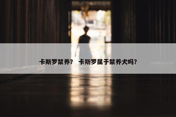 卡斯罗禁养？ 卡斯罗属于禁养犬吗？