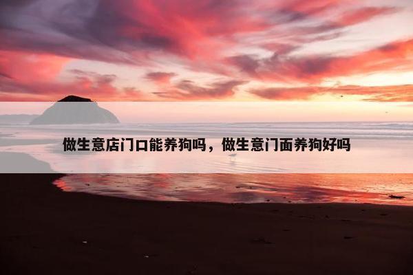 做生意店门口能养狗吗，做生意门面养狗好吗