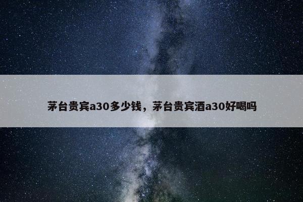 茅台贵宾a30多少钱，茅台贵宾酒a30好喝吗