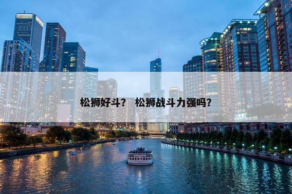松狮好斗？ 松狮战斗力强吗？