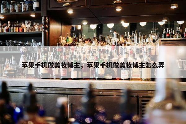 苹果手机做美妆博主，苹果手机做美妆博主怎么弄
