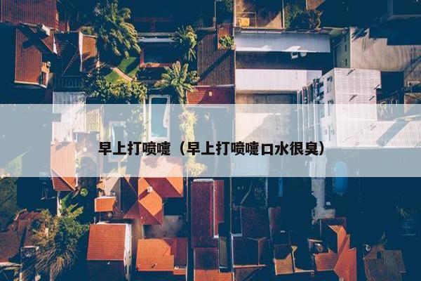 早上打喷嚏（早上打喷嚏口水很臭）