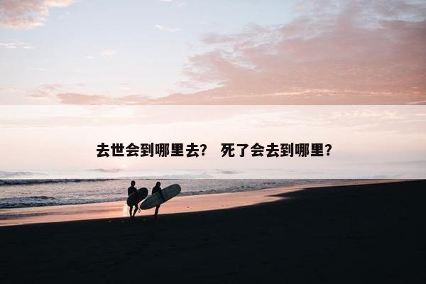 去世会到哪里去？ 死了会去到哪里？