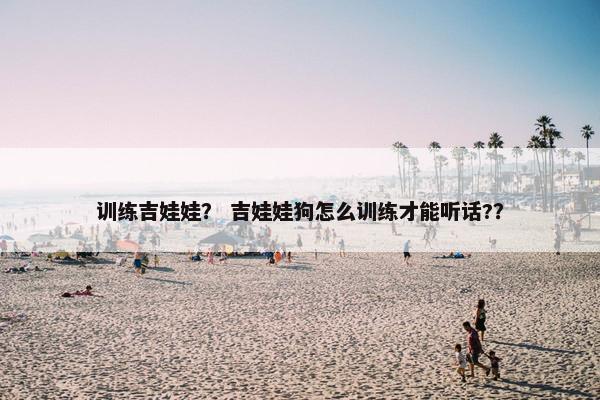 训练吉娃娃？ 吉娃娃狗怎么训练才能听话?？