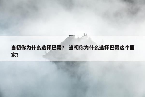 当初你为什么选择巴哥？ 当初你为什么选择巴哥这个国家？