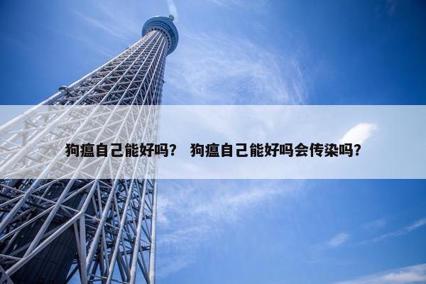 狗瘟自己能好吗？ 狗瘟自己能好吗会传染吗？