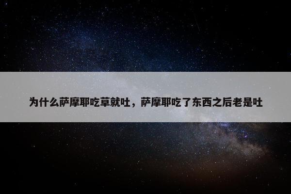 为什么萨摩耶吃草就吐，萨摩耶吃了东西之后老是吐