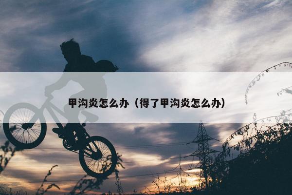 甲沟炎怎么办（得了甲沟炎怎么办）
