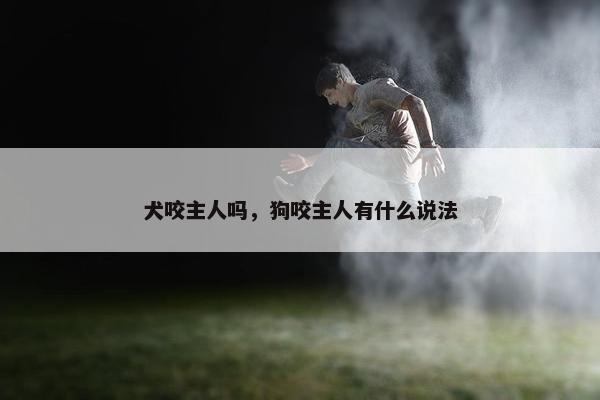 犬咬主人吗，狗咬主人有什么说法