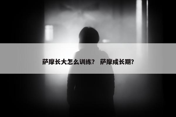萨摩长大怎么训练？ 萨摩成长期？