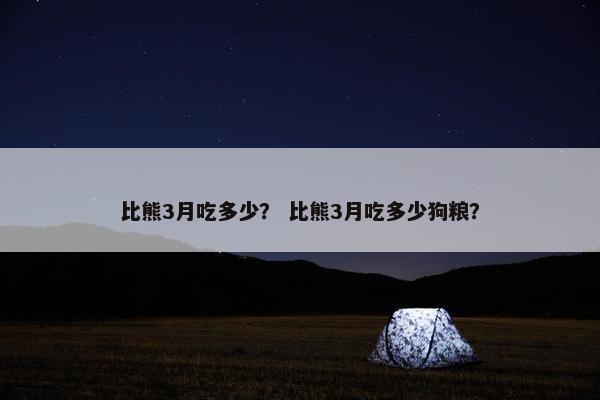 比熊3月吃多少？ 比熊3月吃多少狗粮？